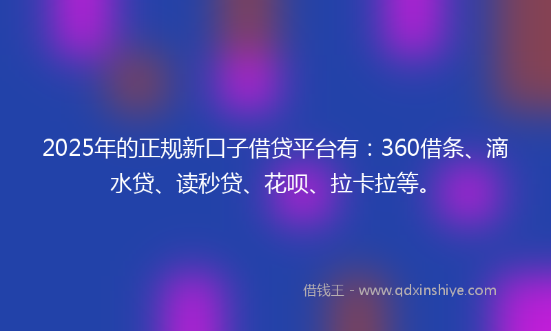 2025年的正规新口子借贷平台有：360借条、滴水贷、读秒贷、花呗、拉卡拉等。