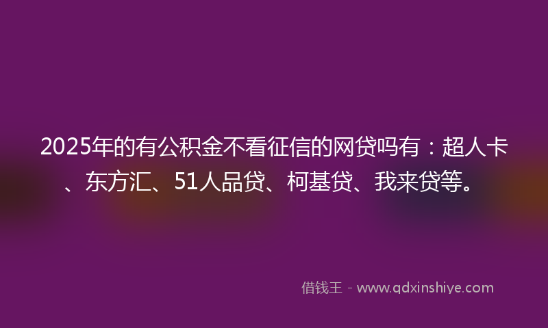 2025年的有公积金不看征信的网贷吗有：超人卡、东方汇、51人品贷、柯基贷、我来贷等。