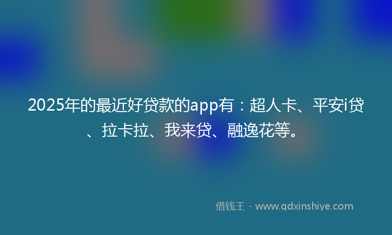 2025年的最近好贷款的app有：超人卡、平安i贷、拉卡拉、我来贷、融逸花等。