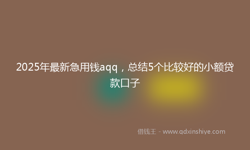 2025年最新急用钱aqq，总结5个比较好的小额贷款口子