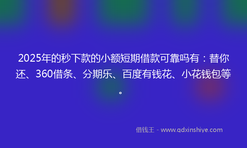 2025年的秒下款的小额短期借款可靠吗有：替你还、360借条、分期乐、百度有钱花、小花钱包等。