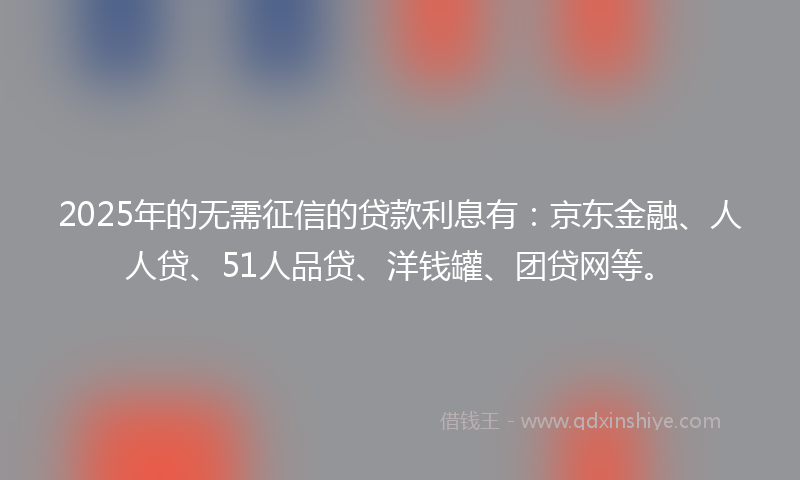 2025年的无需征信的贷款利息有：京东金融、人人贷、51人品贷、洋钱罐、团贷网等。