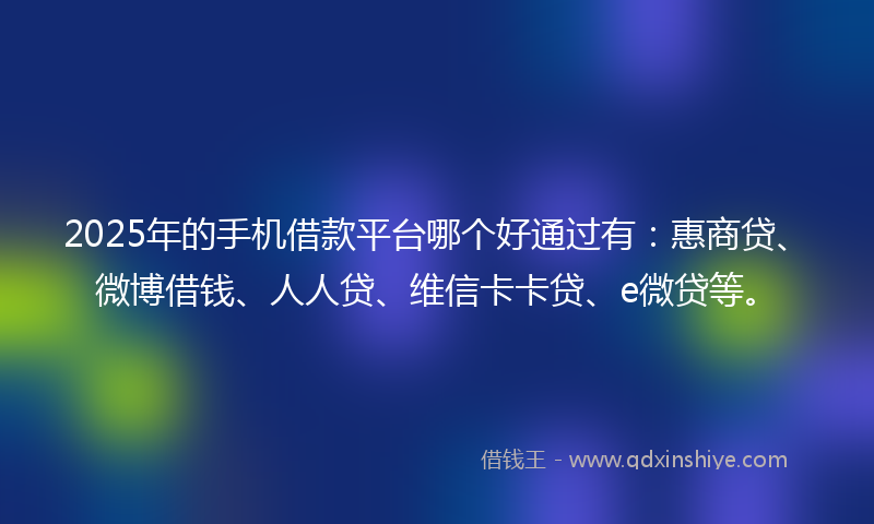 2025年的手机借款平台哪个好通过有：惠商贷、微博借钱、人人贷、维信卡卡贷、e微贷等。