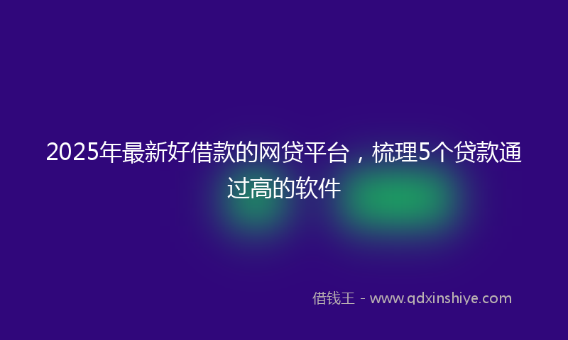 2025年最新好借款的网贷平台，梳理5个贷款通过高的软件