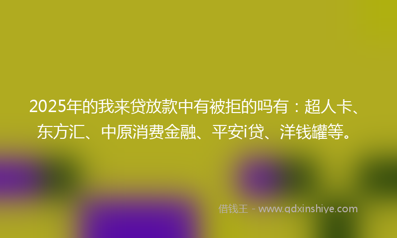 2025年的我来贷放款中有被拒的吗有：超人卡、东方汇、中原消费金融、平安i贷、洋钱罐等。