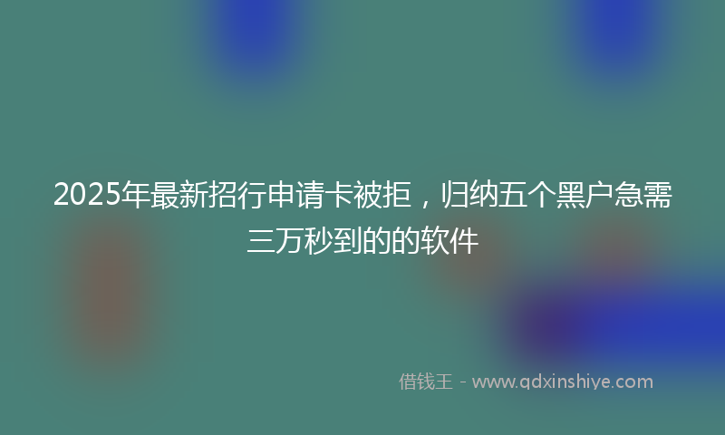 2025年最新招行申请卡被拒，归纳五个黑户急需三万秒到的的软件