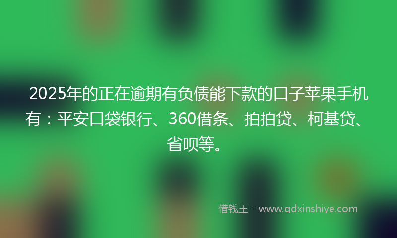 2025年的正在逾期有负债能下款的口子苹果手机有：平安口袋银行、360借条、拍拍贷、柯基贷、省呗等。