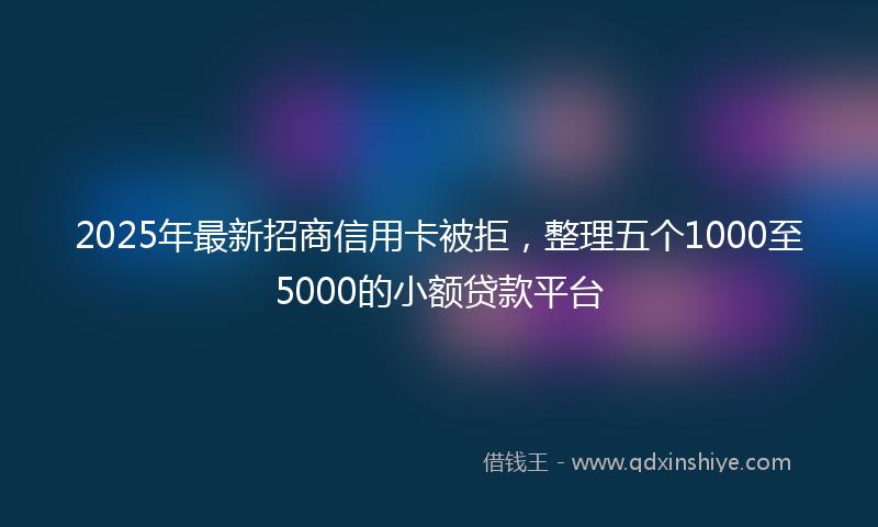 2025年最新招商信用卡被拒，整理五个1000至5000的小额贷款平台