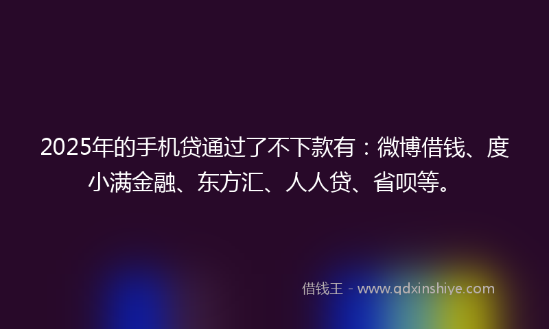 2025年的手机贷通过了不下款有：微博借钱、度小满金融、东方汇、人人贷、省呗等。