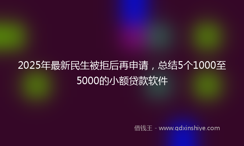 2025年最新民生被拒后再申请，总结5个1000至5000的小额贷款软件