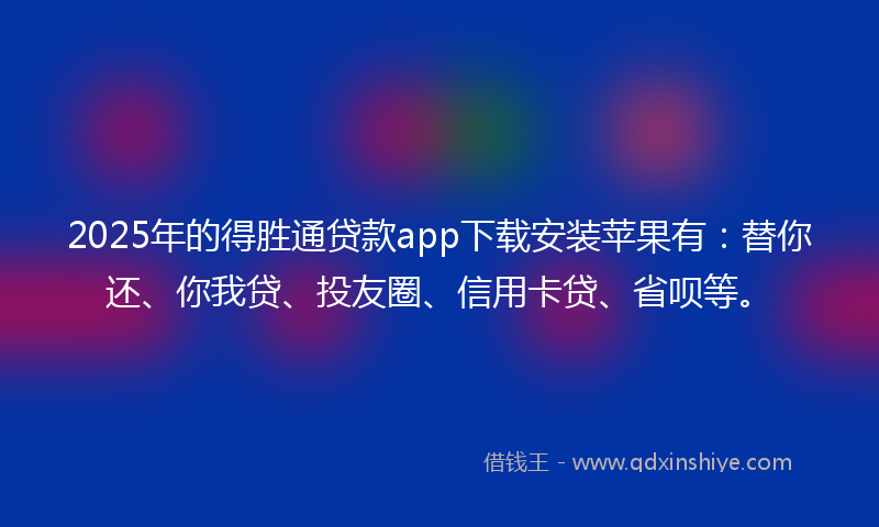 2025年的得胜通贷款app下载安装苹果有：替你还、你我贷、投友圈、信用卡贷、省呗等。
