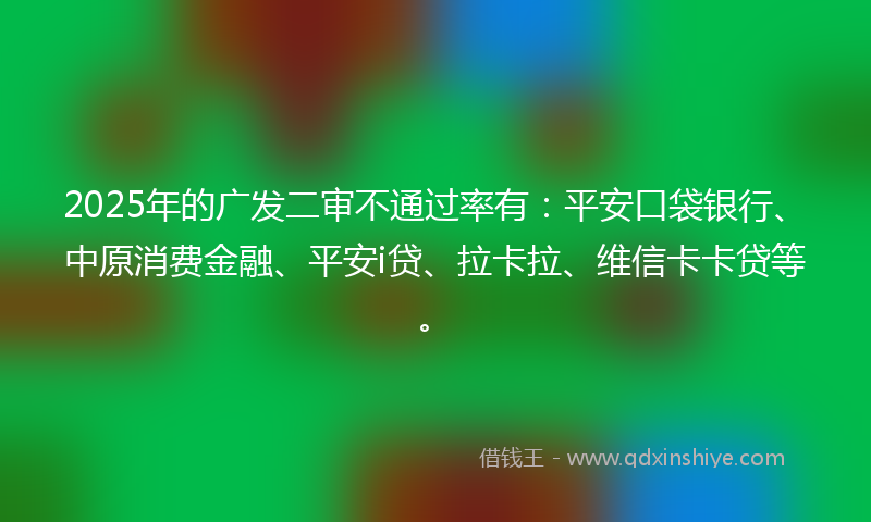 2025年的广发二审不通过率有：平安口袋银行、中原消费金融、平安i贷、拉卡拉、维信卡卡贷等。