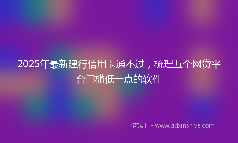 2025年最新建行信用卡通不过，梳理五个网贷平台门槛低一点的软件