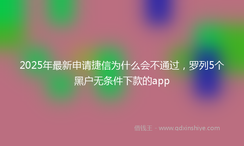2025年最新申请捷信为什么会不通过，罗列5个黑户无条件下款的app