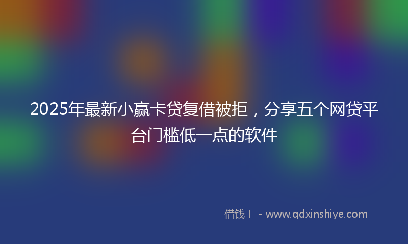 2025年最新小赢卡贷复借被拒，分享五个网贷平台门槛低一点的软件