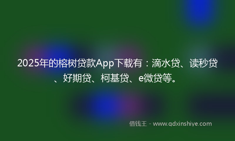 2025年的榕树贷款App下载有：滴水贷、读秒贷、好期贷、柯基贷、e微贷等。