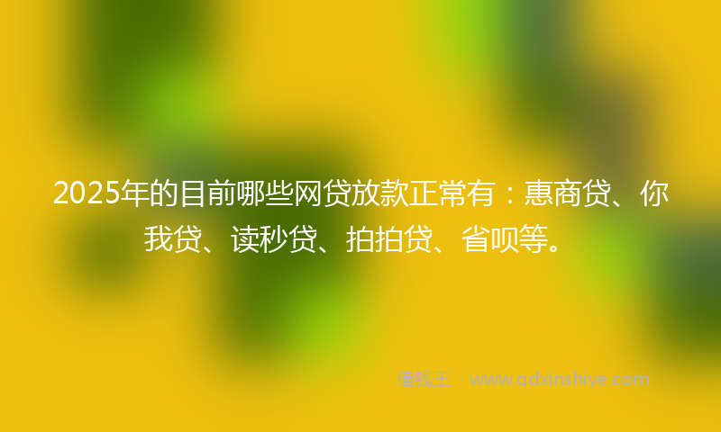 2025年的目前哪些网贷放款正常有：惠商贷、你我贷、读秒贷、拍拍贷、省呗等。