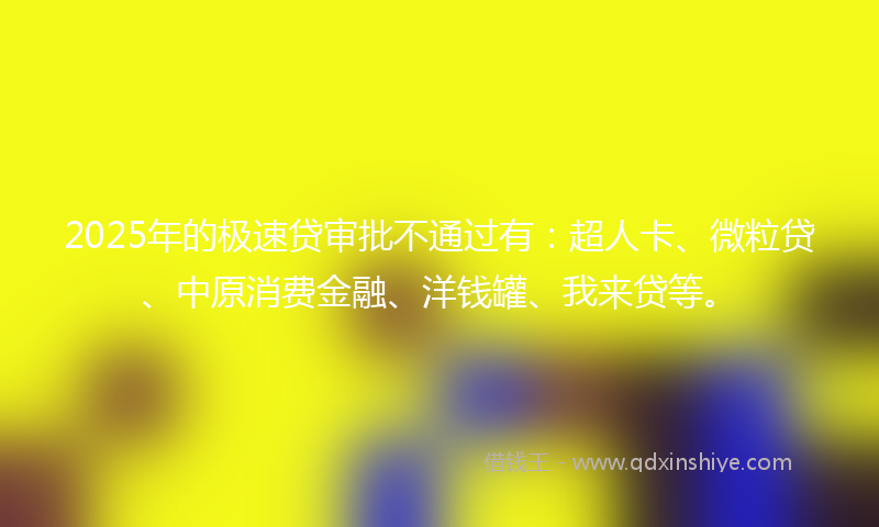 2025年的极速贷审批不通过有：超人卡、微粒贷、中原消费金融、洋钱罐、我来贷等。