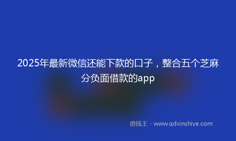 2025年最新微信还能下款的口子，整合五个芝麻分负面借款的app