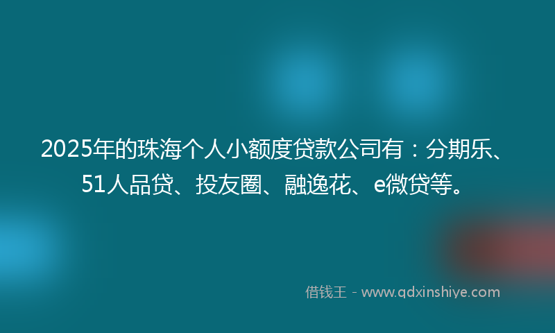 2025年的珠海个人小额度贷款公司有：分期乐、51人品贷、投友圈、融逸花、e微贷等。