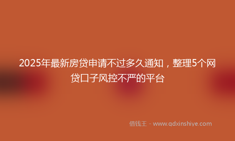 2025年最新房贷申请不过多久通知，整理5个网贷口子风控不严的平台