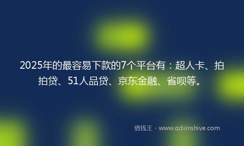 2025年的最容易下款的7个平台有：超人卡、拍拍贷、51人品贷、京东金融、省呗等。