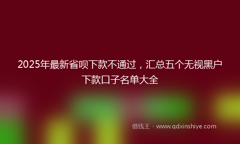 2025年最新省呗下款不通过，汇总五个无视黑户下款口子名单大全