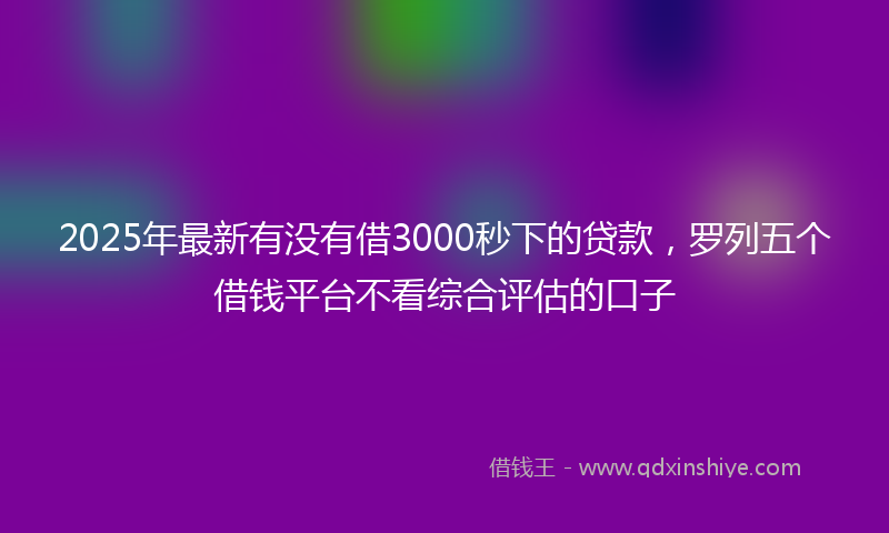 2025年最新有没有借3000秒下的贷款，罗列五个借钱平台不看综合评估的口子