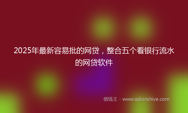 2025年最新容易批的网贷，整合五个看银行流水的网贷软件