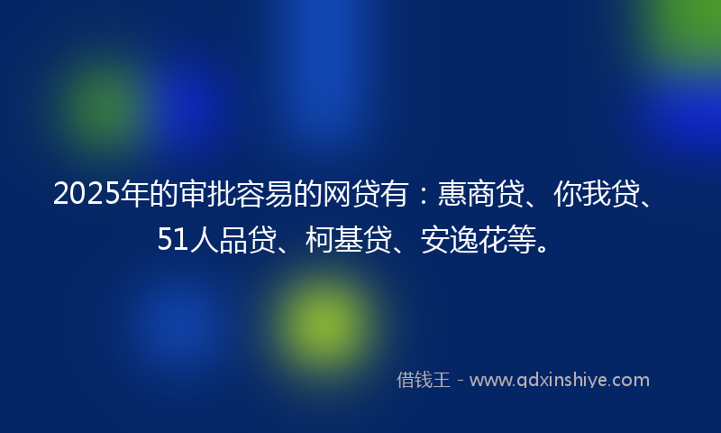 2025年的审批容易的网贷有：惠商贷、你我贷、51人品贷、柯基贷、安逸花等。