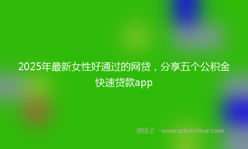 2025年最新女性好通过的网贷，分享五个公积金快速贷款app