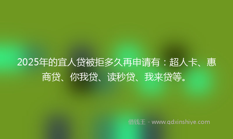 2025年的宜人贷被拒多久再申请有：超人卡、惠商贷、你我贷、读秒贷、我来贷等。