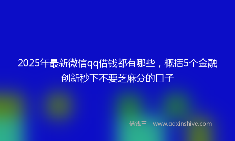 2025年最新微信qq借钱都有哪些，概括5个金融创新秒下不要芝麻分的口子