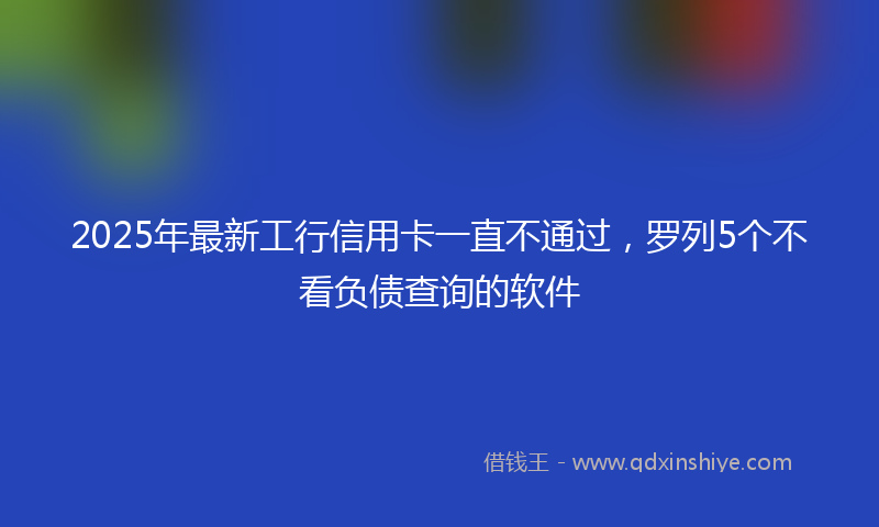 2025年最新工行信用卡一直不通过，罗列5个不看负债查询的软件