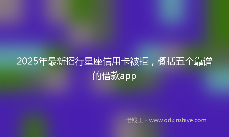 2025年最新招行星座信用卡被拒，概括五个靠谱的借款app