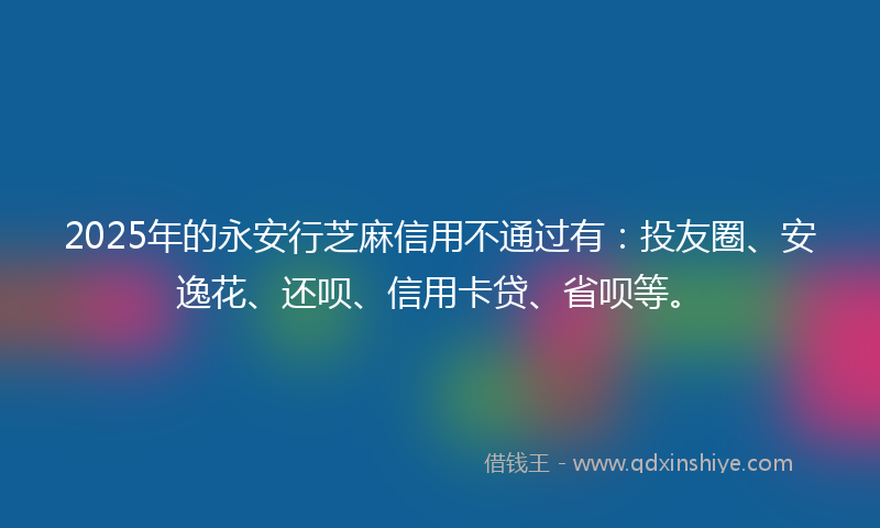 2025年的永安行芝麻信用不通过有：投友圈、安逸花、还呗、信用卡贷、省呗等。