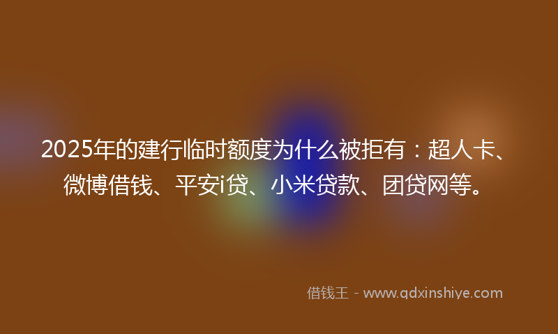 2025年的建行临时额度为什么被拒有：超人卡、微博借钱、平安i贷、小米贷款、团贷网等。