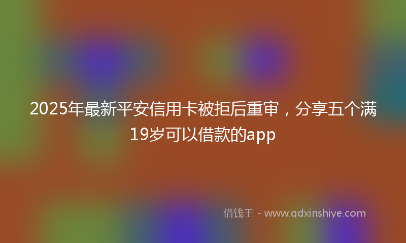 2025年最新平安信用卡被拒后重审，分享五个满19岁可以借款的app