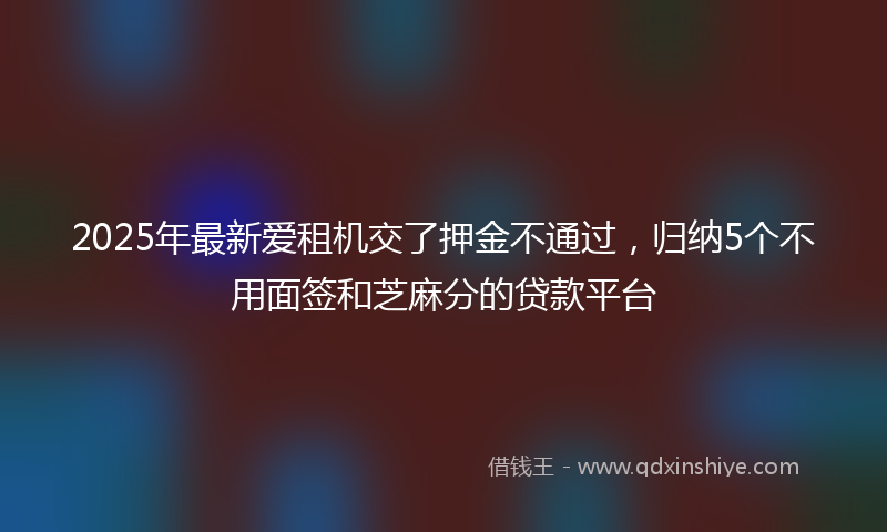 2025年最新爱租机交了押金不通过，归纳5个不用面签和芝麻分的贷款平台