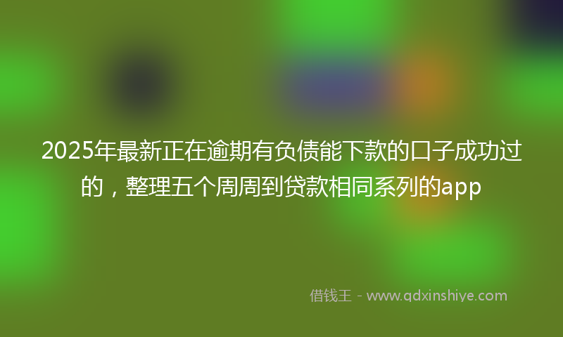 2025年最新正在逾期有负债能下款的口子成功过的，整理五个周周到贷款相同系列的app