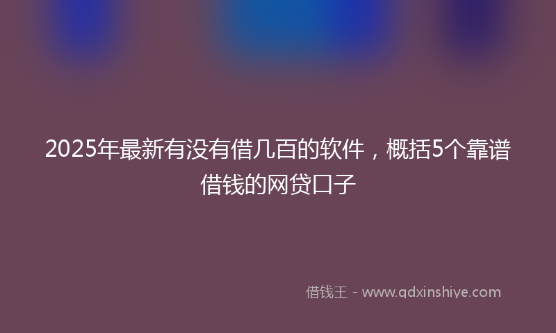 2025年最新有没有借几百的软件，概括5个靠谱借钱的网贷口子