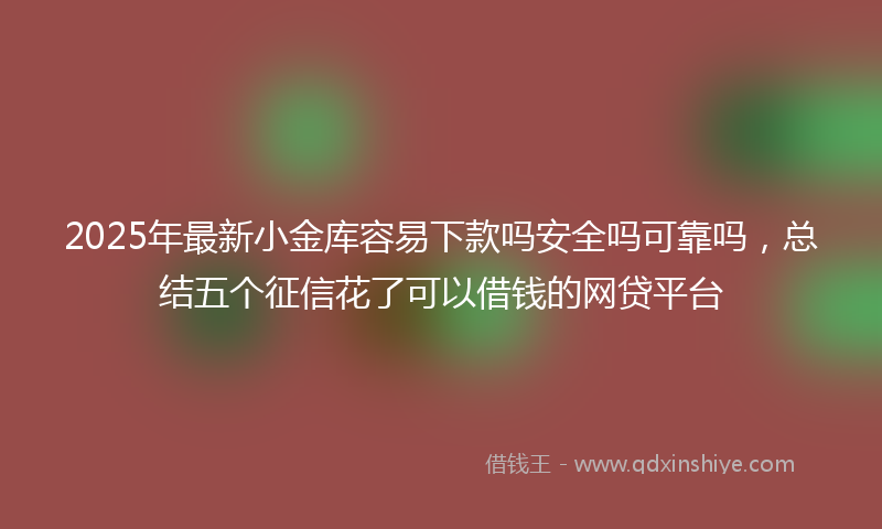 2025年最新小金库容易下款吗安全吗可靠吗，总结五个征信花了可以借钱的网贷平台