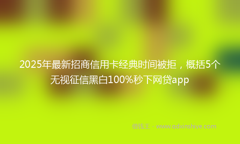 2025年最新招商信用卡经典时间被拒，概括5个无视征信黑白100%秒下网贷app