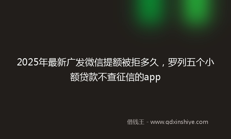 2025年最新广发微信提额被拒多久，罗列五个小额贷款不查征信的app