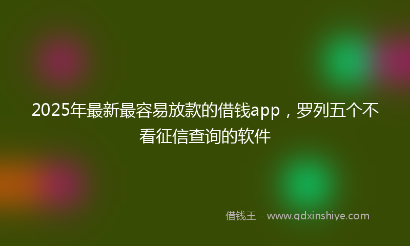 2025年最新最容易放款的借钱app，罗列五个不看征信查询的软件
