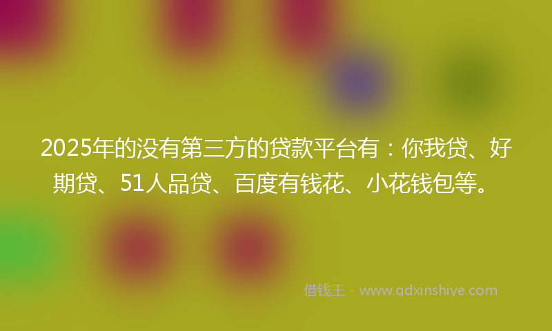 2025年的没有第三方的贷款平台有：你我贷、好期贷、51人品贷、百度有钱花、小花钱包等。