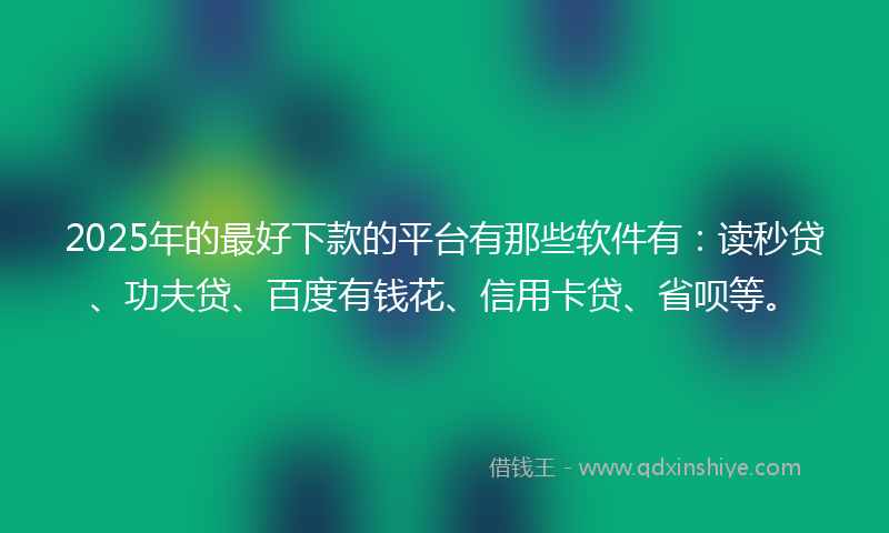 2025年的最好下款的平台有那些软件有：读秒贷、功夫贷、百度有钱花、信用卡贷、省呗等。