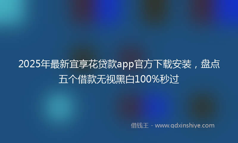 2025年最新宜享花贷款app官方下载安装，盘点五个借款无视黑白100%秒过