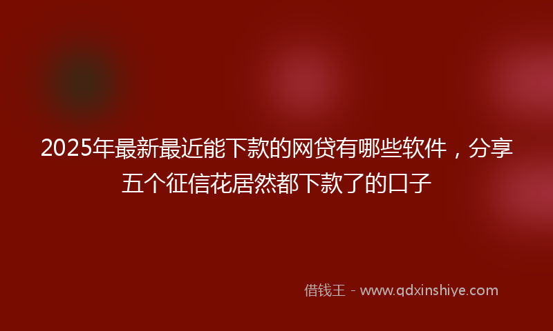 2025年最新最近能下款的网贷有哪些软件，分享五个征信花居然都下款了的口子