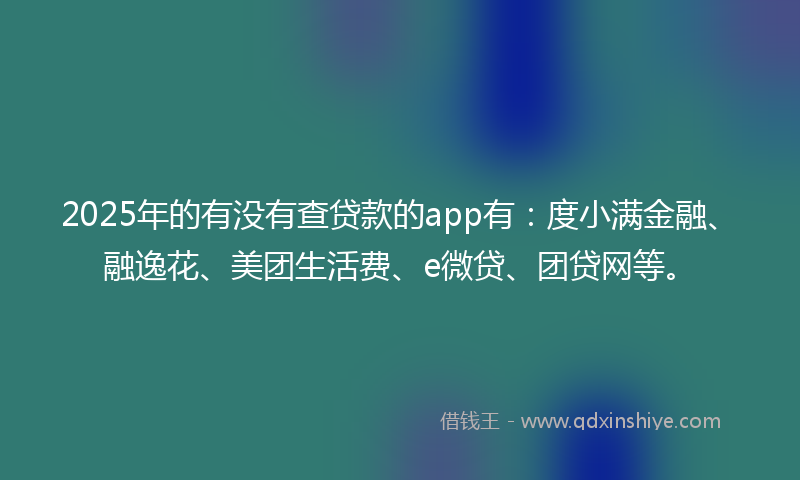 2025年的有没有查贷款的app有：度小满金融、融逸花、美团生活费、e微贷、团贷网等。